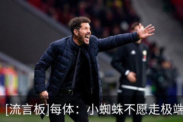 [流言板]每体：小蜘蛛不愿走极端，想和马竞CEO面谈但后者认为没必要